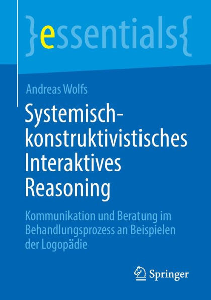 Systemisch-konstruktivistisches Interaktives Reasoning: Kommunikation und Beratung im Behandlungsprozess an Beispielen der Logopädie