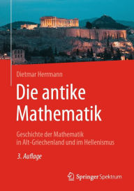 Title: Die antike Mathematik: Geschichte der Mathematik in Alt-Griechenland und im Hellenismus, Author: Dietmar Herrmann