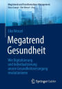 Megatrend Gesundheit: Wie Digitalisierung und Individualisierung unsere Gesundheitsversorgung revolutionieren: 10 Trends und 30 Learnings für die Zukunft