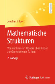 Title: Mathematische Strukturen: Von der linearen Algebra über Ringen zur Geometrie mit Garben, Author: Joachim Hilgert