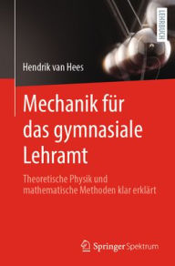 Title: Mechanik für das gymnasiale Lehramt: Theoretische Physik und mathematische Methoden klar erklärt, Author: Hendrik van Hees