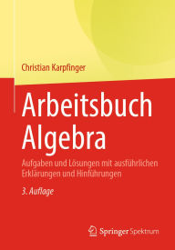 Title: Arbeitsbuch Algebra: Aufgaben und Lösungen mit ausführlichen Erklärungen und Hinführungen, Author: Christian Karpfinger