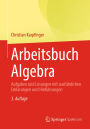 Arbeitsbuch Algebra: Aufgaben und Lösungen mit ausführlichen Erklärungen und Hinführungen