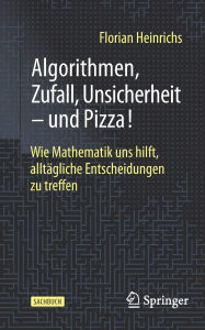 Title: Algorithmen, Zufall, Unsicherheit - und Pizza!: Wie Mathematik uns hilft, alltägliche Entscheidungen zu treffen, Author: Florian Heinrichs