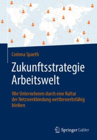 Title: Zukunftsstrategie Arbeitswelt: Wie Unternehmen durch eine Kultur der Netzwerkbindung wettbewerbsfähig bleiben, Author: Corinna Spaeth