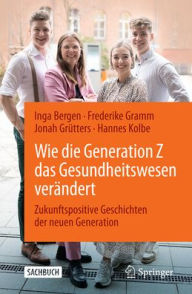 Title: Wie die Generation Z das Gesundheitswesen verändert: Zukunftspositive Geschichten der neuen Generation, Author: Inga Bergen