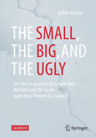 Title: The Small, the Big, and the Ugly: Der Riss in unserem physikalischen Weltbild und die Suche nach einer Theorie des Ganzen, Author: Volker Knecht