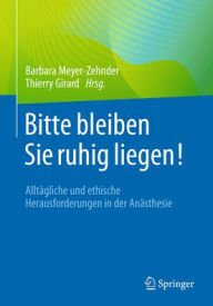 Title: Bitte bleiben Sie ruhig liegen!: Alltägliche und ethische Herausforderungen in der Anästhesie, Author: Barbara Meyer-Zehnder