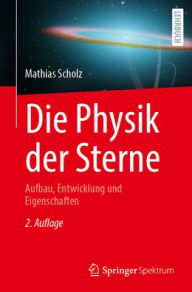 Title: Die Physik der Sterne: Aufbau, Entwicklung und Eigenschaften, Author: Mathias Scholz