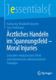 Title: Ärztliches Handeln im Spannungsfeld - Moral Injuries: Zwischen medizinischer Ethik und ökonomisch-administrativen Zwängen, Author: Katharina Elisabeth Daniels