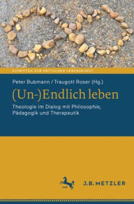 Title: (Un-)Endlich leben: Theologie im Dialog mit Philosophie, Pädagogik und Therapeutik, Author: Peter Bubmann