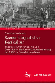 Title: Szenen bürgerlicher Festkultur: Theatrale Erfahrungsorte von Geschichte, Nation und Modernisierung um 1900 in Frankfurt am Main, Author: Christina Vollmert