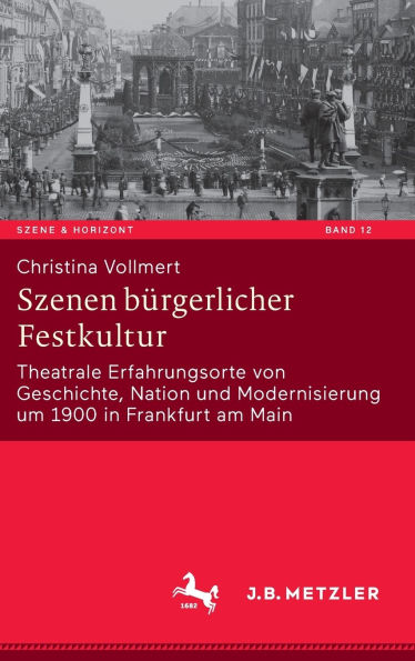 Szenen bürgerlicher Festkultur: Theatrale Erfahrungsorte von Geschichte, Nation und Modernisierung um 1900 Frankfurt am Main