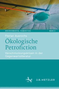 Title: Ökologische Petrofiction: Verschmutzungskrisen in der Gegenwartsliteratur, Author: Florian Auerochs