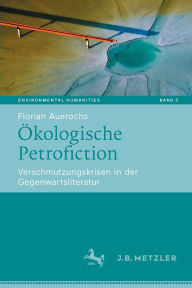 Title: Ökologische Petrofiction: Verschmutzungskrisen in der Gegenwartsliteratur, Author: Florian Auerochs