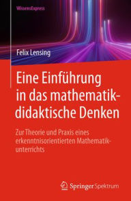 Title: Eine Einführung in das mathematikdidaktische Denken: Zur Theorie und Praxis eines erkenntnisorientierten Mathematikunterrichts, Author: Felix Lensing