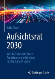 Title: Aufsichtsrat 2030: Wie Aufsichtsräte durch Ambidextrie die Weichen für die Zukunft stellen, Author: Julia Duwe