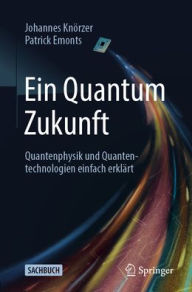 Online textbook downloads Ein Quantum Zukunft - Quantenphysik und Quantentechnologien einfach erklärt 9783662700655 (English Edition) by Johannes Knörzer, Patrick Emonts
