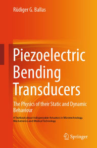 Title: Piezoelectric Bending Transducers: The Physics of Their Static and Dynamic Behaviour A Textbook About Indispensable Actuators in Microtechnology, Mechatronics and Medical Technology, Author: Rüdiger G. Ballas