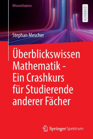 Title: Überblickswissen Mathematik - Ein Crashkurs für Studierende anderer Fächer, Author: Stephan Mescher