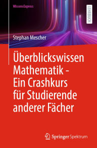 Title: Überblickswissen Mathematik - Ein Crashkurs für Studierende anderer Fächer, Author: Stephan Mescher