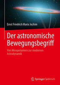 Title: Der astronomische Bewegungsbegriff: Von Mesopotamien zur modernen Astrodynamik, Author: Ernst Friedrich Maria Jochim