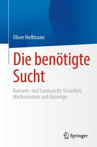 Title: Die benötigte Sucht: Konsum- und Luxussucht, Ursachen, Mechanismen und Auswege, Author: Oliver Hoffmann
