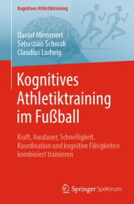 Title: Kognitives Athletiktraining im Fußball: Kraft, Ausdauer, Schnelligkeit, Koordination und kognitive Fähigkeiten kombiniert trainieren, Author: Daniel Memmert