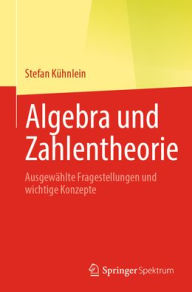 Title: Algebra und Zahlentheorie: Ausgewählte Fragestellungen und wichtige Konzepte, Author: Stefan Kühnlein