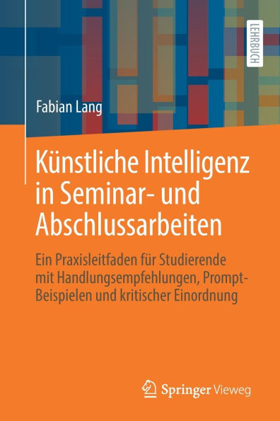 Künstliche Intelligenz Seminar- und Abschlussarbeiten: Ein Praxisleitfaden für Studierende mit Handlungsempfehlungen, Prompt-Beispielen kritischer Einordnung