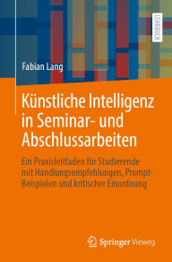 Title: Künstliche Intelligenz in Seminar- und Abschlussarbeiten: Ein Praxisleitfaden für Studierende mit Handlungsempfehlungen, Prompt-Beispielen und kritischer Einordnung, Author: Fabian Lang