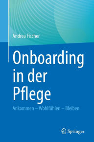 Title: Onboarding in der Pflege: Ankommen - Wohlfühlen - Bleiben, Author: Andrea Fischer