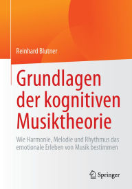 Title: Grundlagen der kognitiven Musiktheorie: Wie Harmonie, Melodie und Rhythmus das emotionale Erleben von Musik bestimmen, Author: Reinhard Blutner