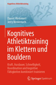 Title: Kognitives Athletiktraining im Klettern und Bouldern: Kraft, Ausdauer, Schnelligkeit, Koordination und kognitive Fähigkeiten kombiniert trainieren, Author: Daniel Memmert
