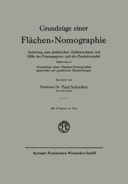 Grundzüge einer Flächen-Nomographie: Anleitung zum praktischen Zahlenrechnen mit Hilfe der Potenzpapiere und der Produktentafel, Ergänzung zu Grundzüge einer Flächen-Nomographie, gegründet auf graphische Darstellungen