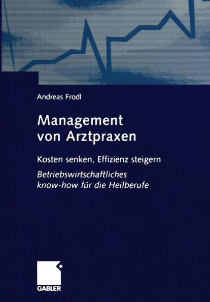 Management von Arztpraxen: Kosten senken, Effizienz steigern. Betriebswirtschaftliches know-how für die Heilberufe