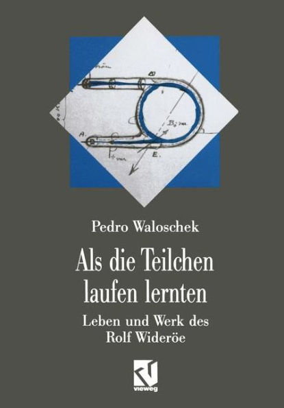 Als die Teilchen laufen lernten: Leben und Werk des Großvaters der modernen Teilchenbeschleuniger - Rolf Wideröe