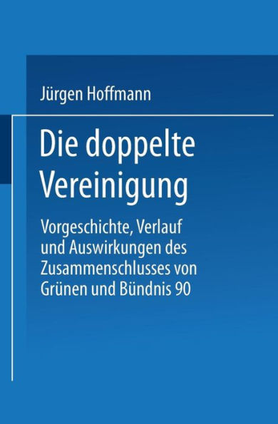 Die doppelte Vereinigung: Vorgeschichte, Verlauf und Auswirkungen des Zusammenschlusses von Grünen und Bündnis 90