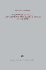 Title: Creatures of Speech Lion, Herding, and Hunting Similes in the Iliad, Author: Steven H. Lonsdale
