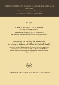 Title: Ein Beitrag zur Klärung der Abnutzung bei rollender Reibung mit Schlupf an Elektrolytkupfer: (Ausschnitt aus dem Gesamtgebiet: Chemische Aktivierung plastisch verformter Bereiche metallischer Werkstoffe einschließlich der letzten physikalisch-chemischen U, Author: Max Fink