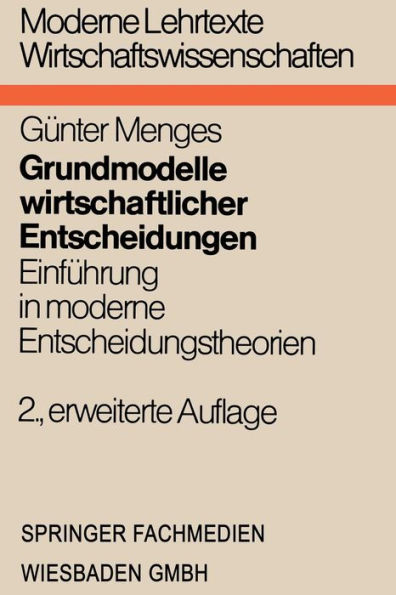 Grundmodelle wirtschaftlicher Entscheidungen: Einführung in moderne Entscheidungstheorien unter besonderer Berücksichtigung volks- und betriebswirtschaftlicher Anwendungen