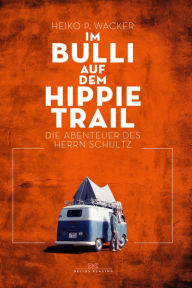 Title: Im Bulli auf dem Hippie-Trail: Die abenteuerlichen Reisen des Herrn Schultz, Author: Heiko P. Wacker