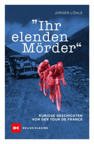 Title: Ihr elenden Mörder: Kuriose Geschichten von der Tour de France, Author: Jürgen Löhle