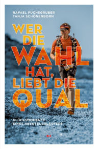 Title: Wer die Wahl hat, liebt die Qual: Glücksmomente eines Abenteuerläufers, Author: Rafael Fuchsgruber
