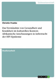 Title: Das Verständnis von Gesundheit und Krankheit im kulturellen Kontext. Afrikanische Anschauungen in Anbetracht der HIV-Epidemie, Author: Christin Franke