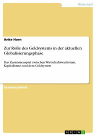 Title: Zur Rolle des Geldsystems in der aktuellen Globalisierungsphase: Das Zusammenspiel zwischen Wirtschaftswachstum, Kapitalismus und dem Geldsystem, Author: Anke Horn