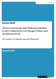 Title: Nutzervernetzung und Diskussionskultur in den Onlineforen von Spiegel Online und Sueddeutsche.de: Der Einfluss von Regulierung und Moderation, Author: Bastian Weiß