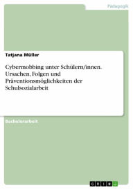 Title: Cybermobbing unter Schülern/innen. Ursachen, Folgen und Präventionsmöglichkeiten der Schulsozialarbeit, Author: Tatjana Müller