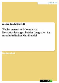 Title: Wachstumsmarkt E-Commerce. Herausforderungen bei der Integration im mittelständischen Großhandel, Author: Jessica Sarah Schmidt