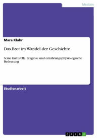 Title: Das Brot im Wandel der Geschichte: Seine kulturelle, religiöse und ernährungsphysiologische Bedeutung, Author: Mara Klahr